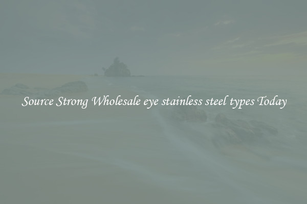 Source Strong Wholesale eye stainless steel types Today