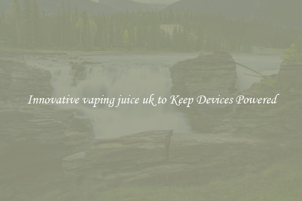 Innovative vaping juice uk to Keep Devices Powered