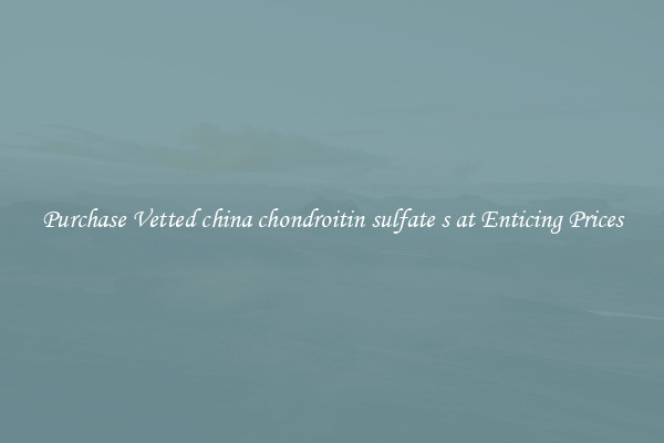 Purchase Vetted china chondroitin sulfate s at Enticing Prices