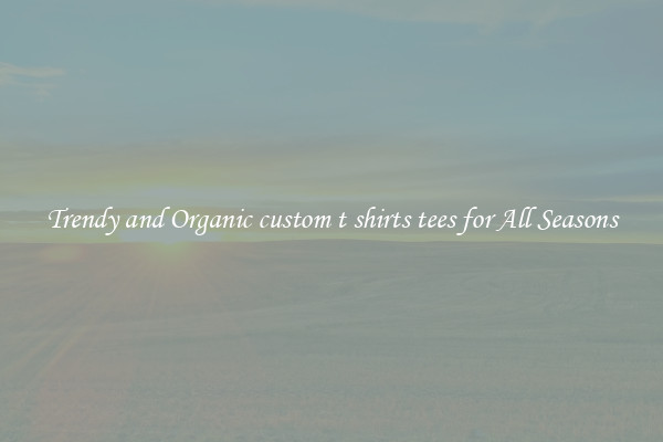 Trendy and Organic custom t shirts tees for All Seasons
