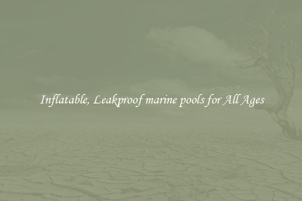 Inflatable, Leakproof marine pools for All Ages