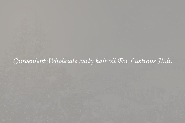 Convenient Wholesale curly hair oil For Lustrous Hair.