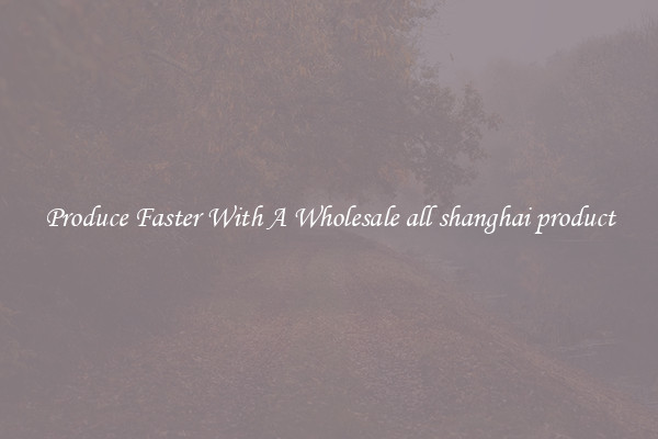 Produce Faster With A Wholesale all shanghai product