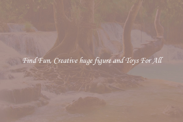Find Fun, Creative huge figure and Toys For All