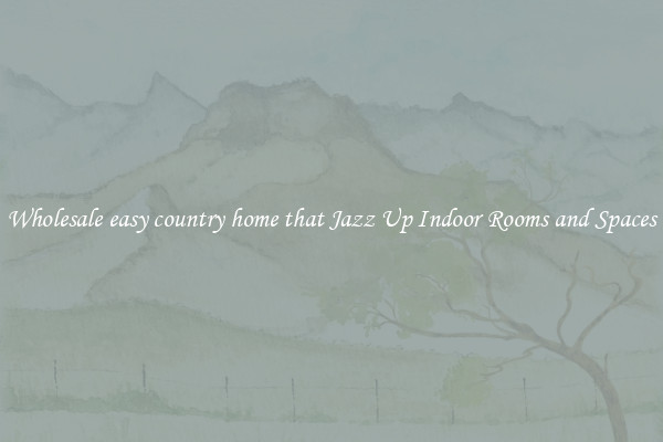 Wholesale easy country home that Jazz Up Indoor Rooms and Spaces