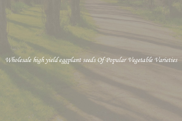 Wholesale high yield eggplant seeds Of Popular Vegetable Varieties