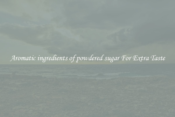 Aromatic ingredients of powdered sugar For Extra Taste