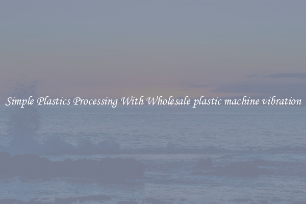 Simple Plastics Processing With Wholesale plastic machine vibration