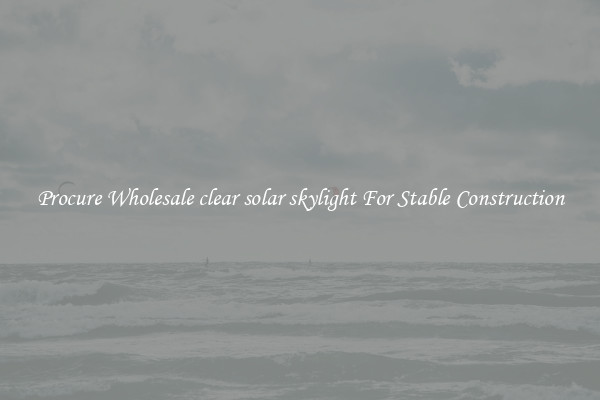Procure Wholesale clear solar skylight For Stable Construction