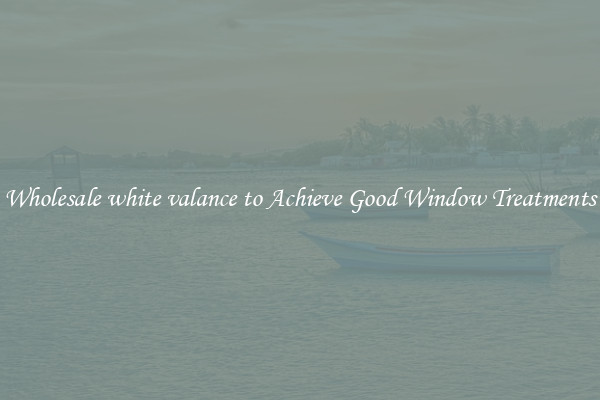Wholesale white valance to Achieve Good Window Treatments