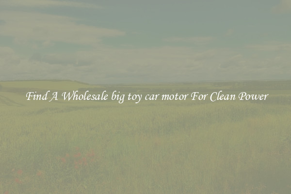 Find A Wholesale big toy car motor For Clean Power