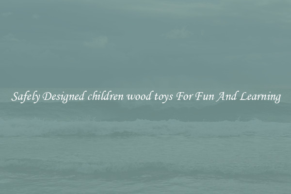 Safely Designed children wood toys For Fun And Learning