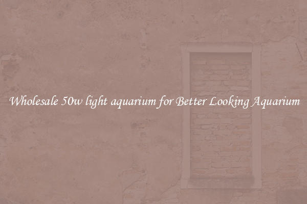 Wholesale 50w light aquarium for Better Looking Aquarium