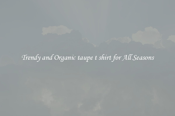Trendy and Organic taupe t shirt for All Seasons