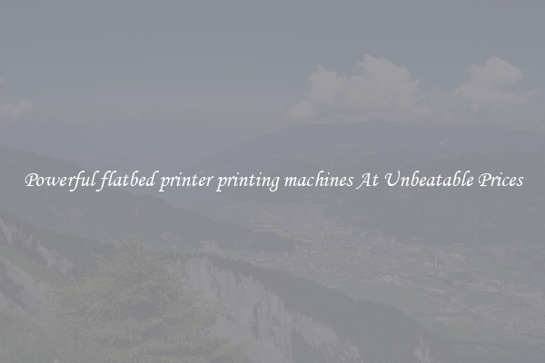 Powerful flatbed printer printing machines At Unbeatable Prices