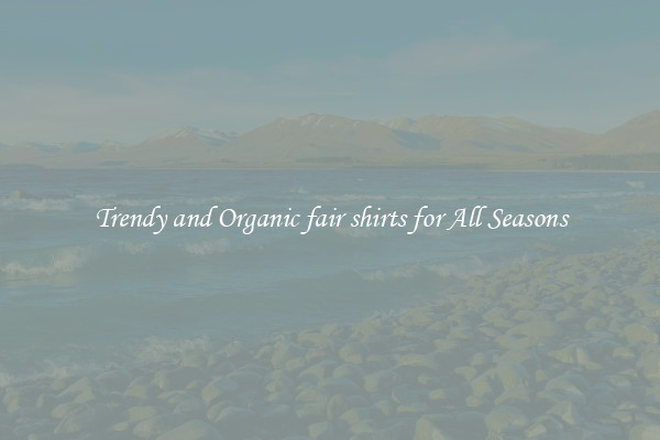 Trendy and Organic fair shirts for All Seasons