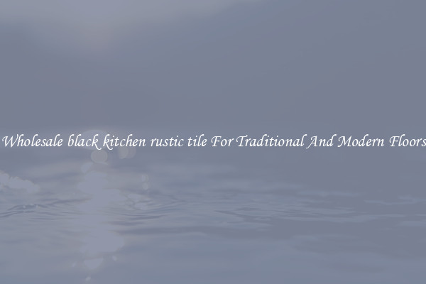 Wholesale black kitchen rustic tile For Traditional And Modern Floors