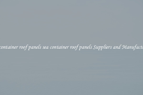 sea container roof panels sea container roof panels Suppliers and Manufacturers