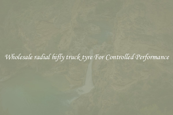 Wholesale radial hifly truck tyre For Controlled Performance