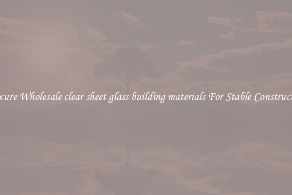 Procure Wholesale clear sheet glass building materials For Stable Construction