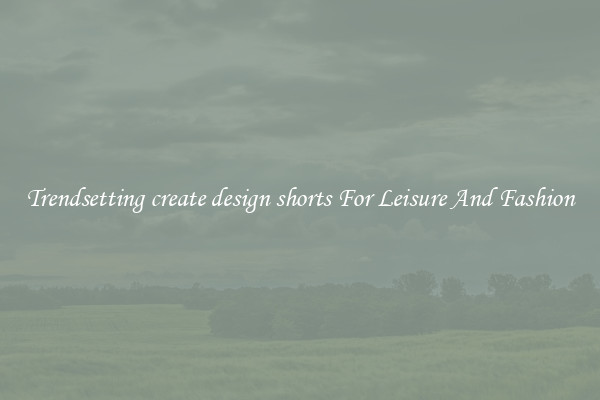 Trendsetting create design shorts For Leisure And Fashion