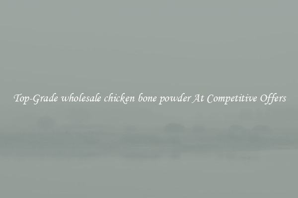 Top-Grade wholesale chicken bone powder At Competitive Offers