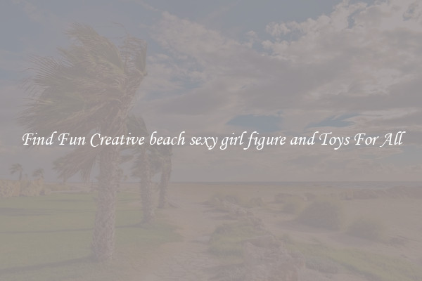 Find Fun Creative beach sexy girl figure and Toys For All