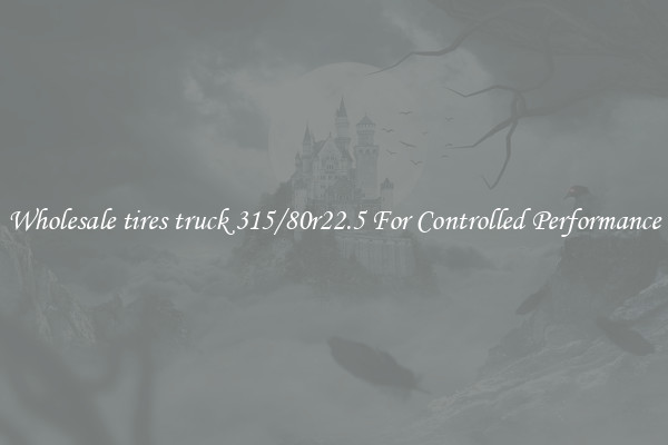 Wholesale tires truck 315/80r22.5 For Controlled Performance