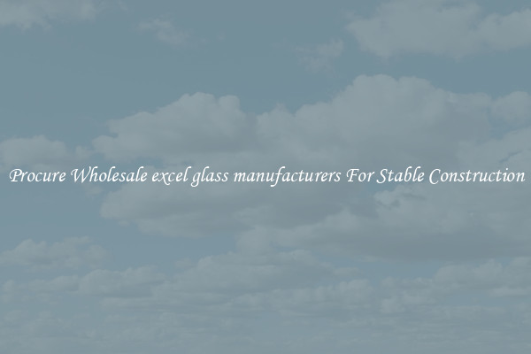 Procure Wholesale excel glass manufacturers For Stable Construction
