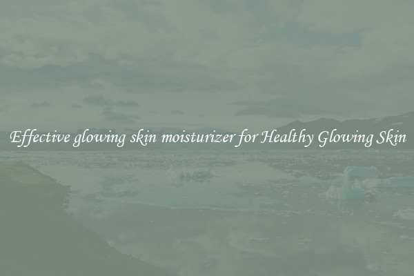Effective glowing skin moisturizer for Healthy Glowing Skin