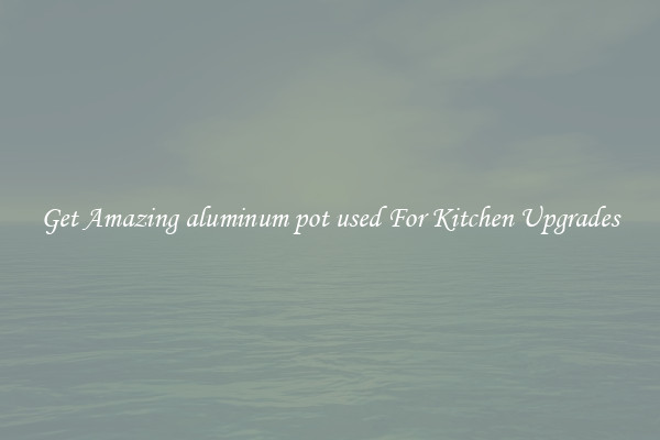 Get Amazing aluminum pot used For Kitchen Upgrades