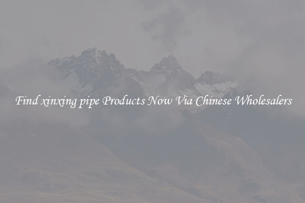 Find xinxing pipe Products Now Via Chinese Wholesalers