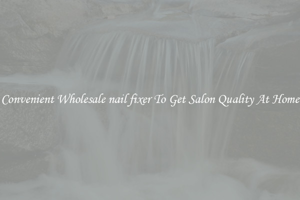 Convenient Wholesale nail fixer To Get Salon Quality At Home