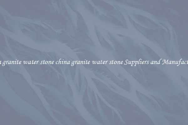 china granite water stone china granite water stone Suppliers and Manufacturers