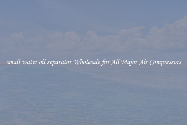 small water oil separator Wholesale for All Major Air Compressors
