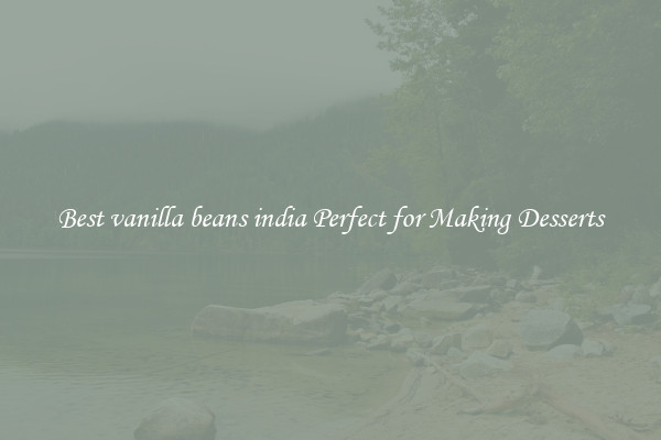 Best vanilla beans india Perfect for Making Desserts