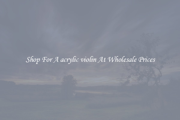 Shop For A acrylic violin At Wholesale Prices