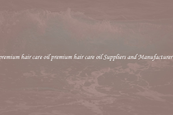 premium hair care oil premium hair care oil Suppliers and Manufacturers