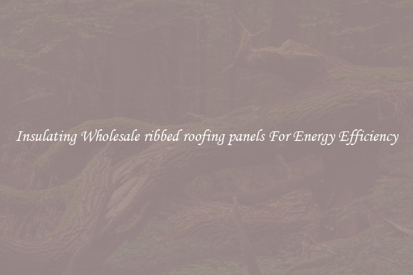Insulating Wholesale ribbed roofing panels For Energy Efficiency