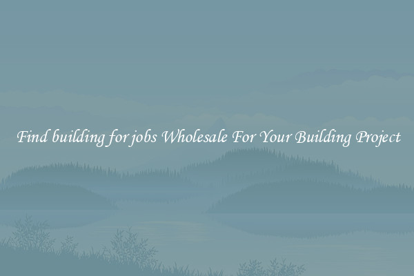 Find building for jobs Wholesale For Your Building Project