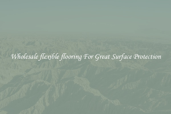 Wholesale flexible flooring For Great Surface Protection