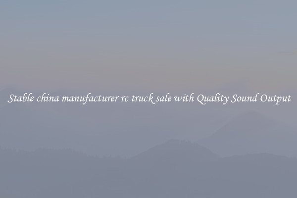 Stable china manufacturer rc truck sale with Quality Sound Output