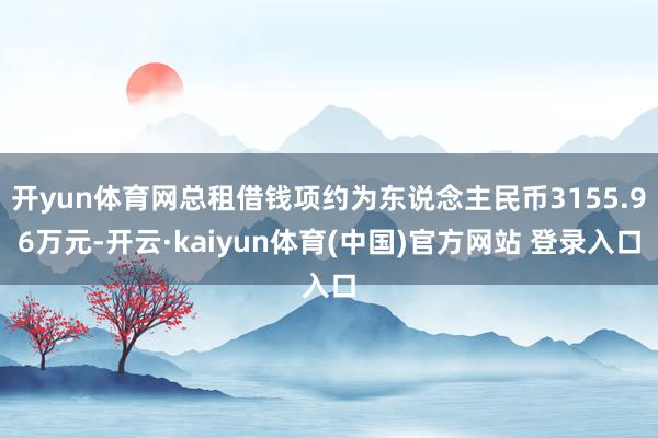 开yun体育网总租借钱项约为东说念主民币3155.96万元-开云·kaiyun体育(中国)官方网站 登录入口