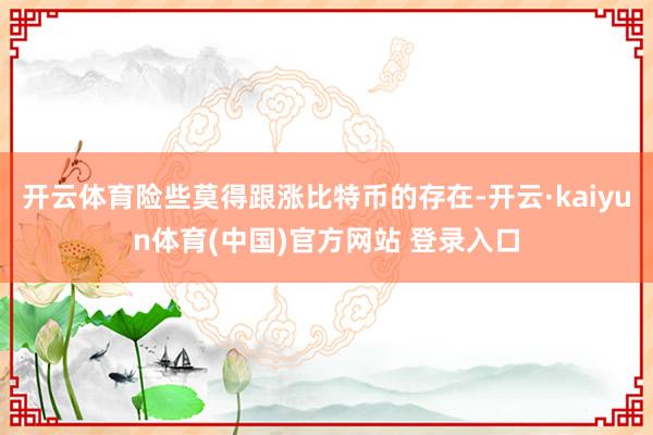 开云体育险些莫得跟涨比特币的存在-开云·kaiyun体育(中国)官方网站 登录入口