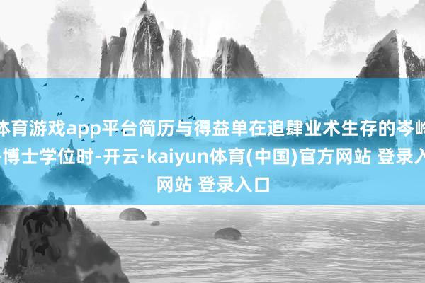 体育游戏app平台简历与得益单在追肆业术生存的岑岭——博士学位时-开云·kaiyun体育(中国)官方网站 登录入口