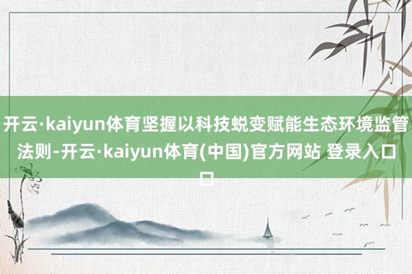 开云·kaiyun体育坚握以科技蜕变赋能生态环境监管法则-开云·kaiyun体育(中国)官方网站 登录入口