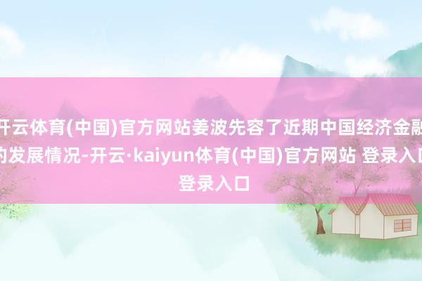 开云体育(中国)官方网站姜波先容了近期中国经济金融的发展情况-开云·kaiyun体育(中国)官方网站 登录入口