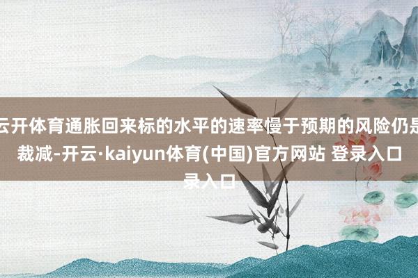 云开体育通胀回来标的水平的速率慢于预期的风险仍是裁减-开云·kaiyun体育(中国)官方网站 登录入口