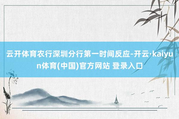 云开体育农行深圳分行第一时间反应-开云·kaiyun体育(中国)官方网站 登录入口
