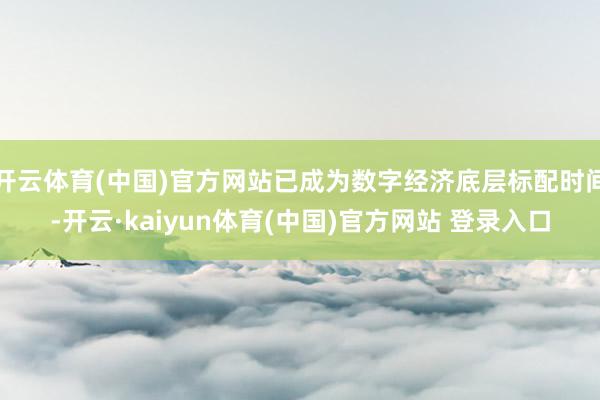 开云体育(中国)官方网站已成为数字经济底层标配时间-开云·kaiyun体育(中国)官方网站 登录入口